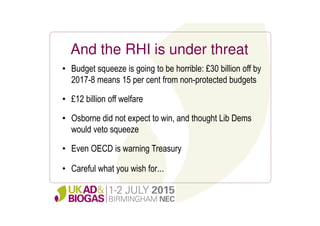 And the RHI is under threat
• Budget squeeze is going to be horrible: £30 billion off by
2017-8 means 15 per cent from non-protected budgets
• £12 billion off welfare
• Osborne did not expect to win, and thought Lib Dems
would veto squeeze
• Even OECD is warning Treasury
• Careful what you wish for...
 