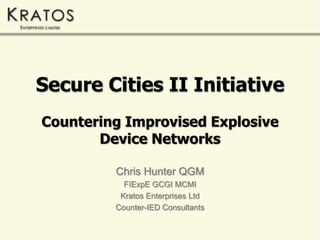 Secure Cities II InitiativeCountering Improvised Explosive Device Networks Chris Hunter QGM FIExpE GCGI MCMI KratosEnterprises Ltd Counter-IED Consultants 