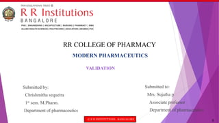 © R R INSTITUTIONS , BANGALORE 1
MODERN PHARMACEUTICS
VALIDATION
RR COLLEGE OF PHARMACY
Submitted by:
Chrishmitha sequeira
1st sem. M.Pharm.
Department of pharmaceutics
Submitted to:
Mrs. Sujatha p
Associate professor
Department of pharmaceutics
 