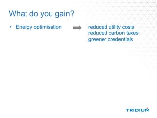 What do you gain?
• Energy optimisation reduced utility costs
reduced carbon taxes
greener credentials
 