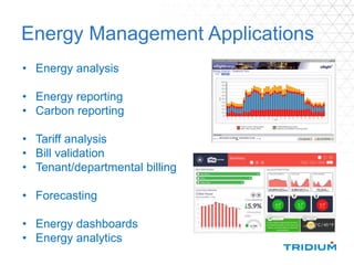 Energy Management Applications
• Energy analysis
• Energy reporting
• Carbon reporting
• Tariff analysis
• Bill validation
• Tenant/departmental billing
• Forecasting
• Energy dashboards
• Energy analytics
 