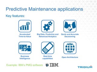 Predictive Maintenance applications
Key features:
Business
Intelligence
Real-time
capabilities
Quick and Accurate
Decisioning
Big Data, Predictive and
Advanced Analytics
Open Architecture
Accelerated
Time-to-Value
Example: IBM’s PMQ software
 