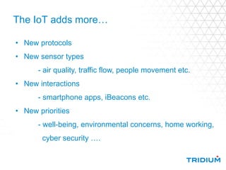 The IoT adds more…
• New protocols
• New sensor types
- air quality, traffic flow, people movement etc.
• New interactions
- smartphone apps, iBeacons etc.
• New priorities
- well-being, environmental concerns, home working,
cyber security ….
 