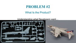 11
PROBLEM #2
What Is the Product?
Understanding what Developers want…
 