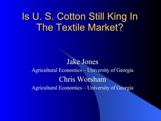 Is U. S. Cotton Still King In The Textile Market? Jake Jones Agricultural Economics – University of Georgia Chris Worsham Agricultural Economics – University of Georgia 