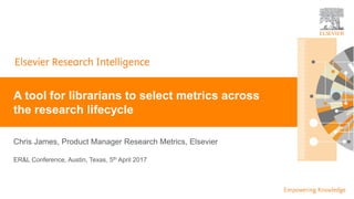 | 0
Chris James, Product Manager Research Metrics, Elsevier
A tool for librarians to select metrics across
the research lifecycle
ER&L Conference, Austin, Texas, 5th April 2017
 