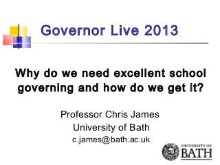 Governor Live 2013
Why do we need excellent school
governing and how do we get it?
Professor Chris James
University of Bath
c.james@bath.ac.uk
 