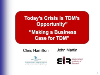 1 Today’s Crisis is TDM’s Opportunity”  “Making a Business  Case for TDM” John Martin Chris Hamilton 