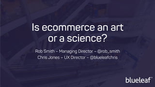 inspiring great retail
Is ecommerce an art
or a science?
Rob Smith – Managing Director – @rob_smith
Chris Jones – UX Director – @blueleafchris
 