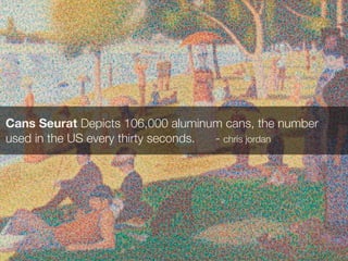 Cans Seurat Depicts 106,000 aluminum cans, the number
used in the US every thirty seconds. - chris jordan