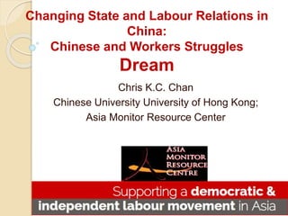 Changing State and Labour Relations in
China:
Chinese and Workers Struggles
Dream
Chris K.C. Chan
Chinese University University of Hong Kong;
Asia Monitor Resource Center
 