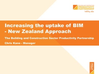 Increasing the uptake of BIM
- New Zealand Approach
The Building and Construction Sector Productivity Partnership
Chris Kane - Manager
 