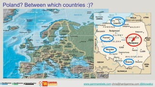 Poland? Between which countries :)?




                               www.gammarebels.com chris@hardgamma.com @kkowalcz
 