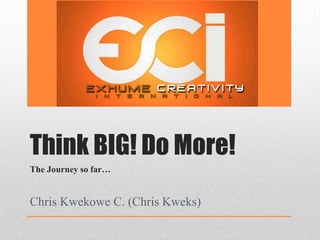 Think BIG! Do More!
Chris Kwekowe C. (Chris Kweks)
The Journey so far…
 