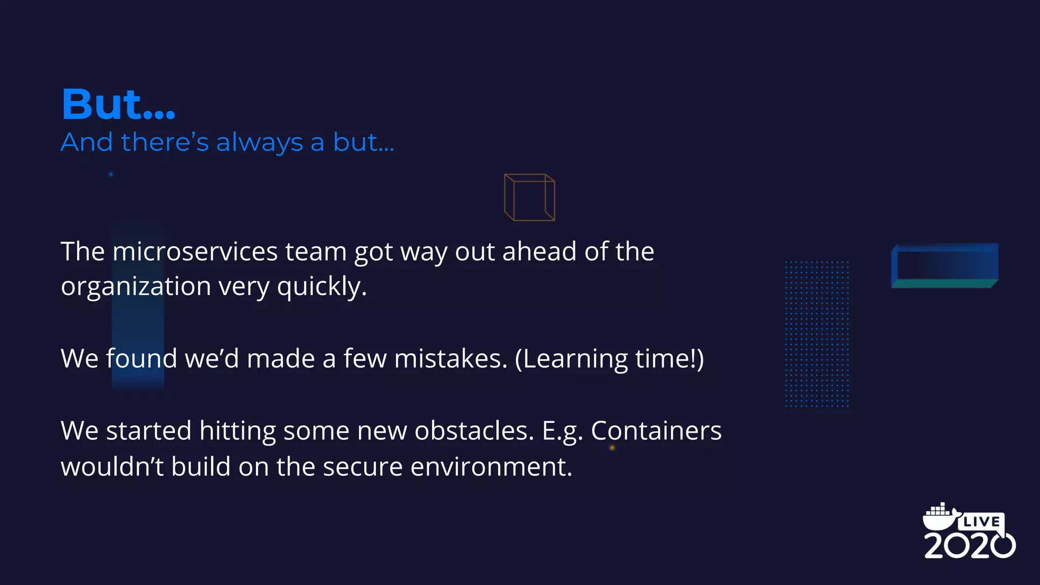 The microservices team got way out ahead of the
organization very quickly.
We found we’d made a few mistakes. (Learning time!)
We started hitting some new obstacles. E.g. Containers
wouldn’t build on the secure environment.
But...
And there’s always a but...
 