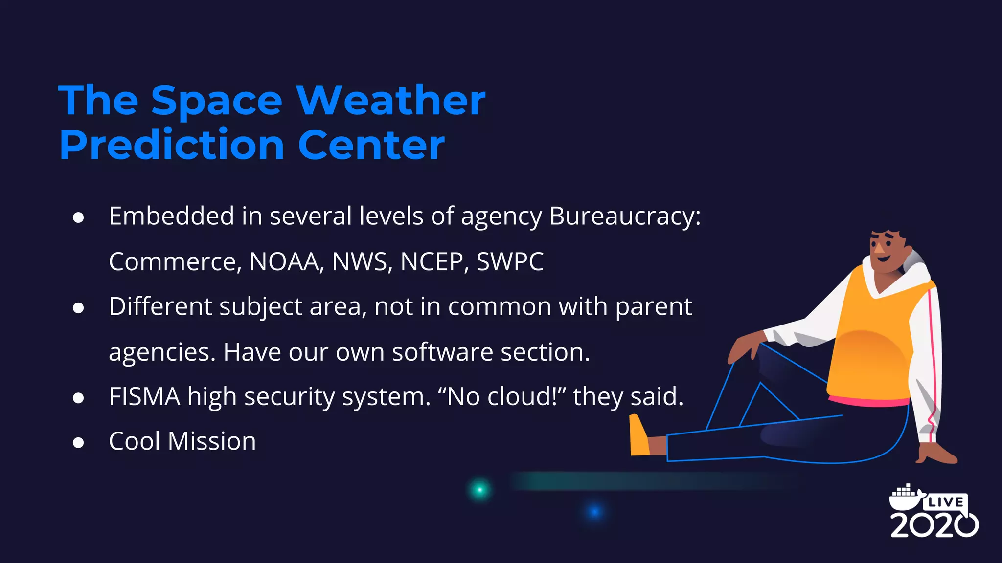 ● Embedded in several levels of agency Bureaucracy:
Commerce, NOAA, NWS, NCEP, SWPC
● Different subject area, not in common with parent
agencies. Have our own software section.
● FISMA high security system. “No cloud!” they said.
● Cool Mission
The Space Weather
Prediction Center
 