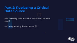 Minor security missteps aside, initial adoption went
great!
Let’s keep learning this Docker stuff!
Part 2: Replacing a Critical
Data Source
 