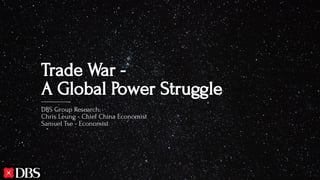 Trade War - 
A Global Power StruggleA
DBS Group Research: 
Chris Leung - Chief China Economist
Samuel Tse - Economist
 