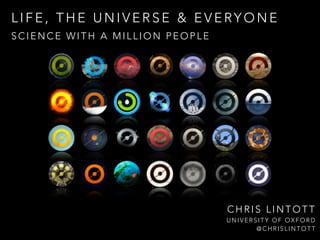 L I F E , T H E U N I V E R S E & E V E RY O N E
SCIENCE WITH A MILLION PEOPLE
CHRIS LINTOTT
UNIVERSITY OF OXFORD
@CHRISLINTOTT
 