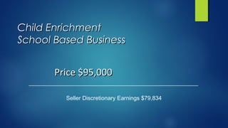 Child EnrichmentChild Enrichment
School Based BusinessSchool Based Business
Seller Discretionary Earnings $79,834
Price $95,000Price $95,000
 