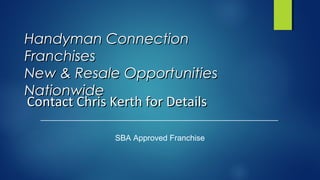 Handyman ConnectionHandyman Connection
FranchisesFranchises
New & Resale OpportunitiesNew & Resale Opportunities
NationwideNationwide
SBA Approved Franchise
Contact Chris Kerth for DetailsContact Chris Kerth for Details
 
