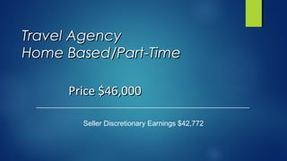 Travel AgencyTravel Agency
Home Based/Part-TimeHome Based/Part-Time
Seller Discretionary Earnings $42,772
Price $46,000Price $46,000
 