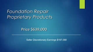 Foundation RepairFoundation Repair
Proprietary ProductsProprietary Products
Seller Discretionary Earnings $197,068
Price $639,000Price $639,000
 