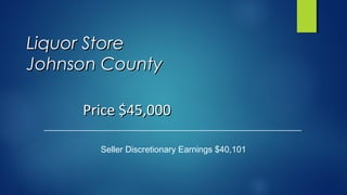 Liquor StoreLiquor Store
Johnson CountyJohnson County
Seller Discretionary Earnings $40,101
Price $45,000Price $45,000
 