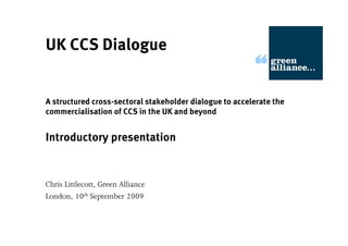 UK CCS Dialogue


A structured cross-sectoral stakeholder dialogue to accelerate the
commercialisation of CCS in the UK and beyond


Introductory presentation


Chris Littlecott, Green Alliance
London, 10th September 2009
 