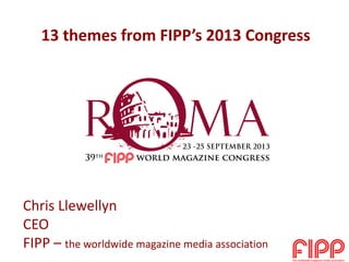 13 themes from FIPP’s 2013 Congress
Chris Llewellyn
CEO
FIPP – the worldwide magazine media association
 