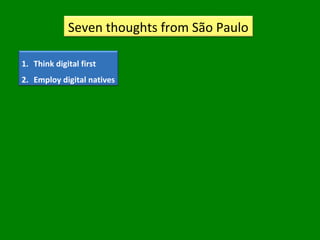 Seven thoughts from São Paulo
1. Think digital first
2. Employ digital natives
 
