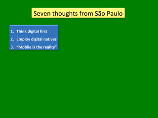 Seven thoughts from São Paulo
1. Think digital first
2. Employ digital natives
3. “Mobile is the reality”
 