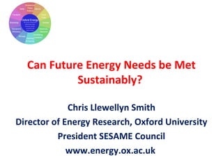 Can Future Energy Needs be Met
Sustainably?
Chris Llewellyn Smith
Director of Energy Research, Oxford University
President SESAME Council
www.energy.ox.ac.uk
 