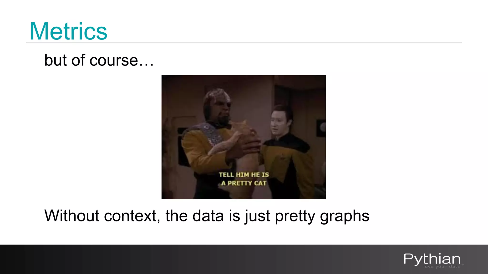 Metrics 
but of course… 
Without context, the data is just pretty graphs 
 