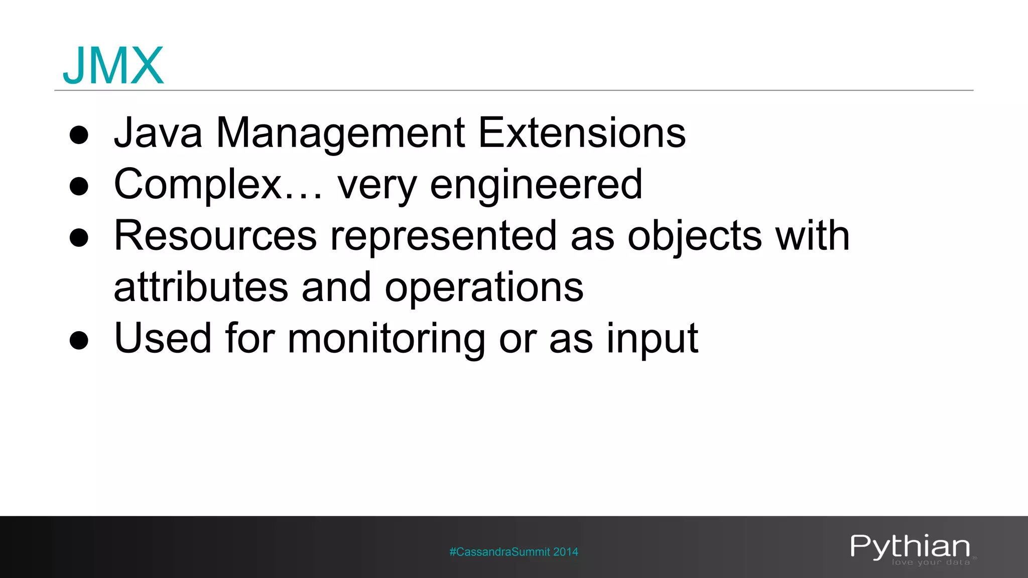 JMX 
● Java Management Extensions 
● Complex… very engineered 
● Resources represented as objects with 
attributes and operations 
● Used for monitoring or as input 
#CassandraSummit 2014 
 