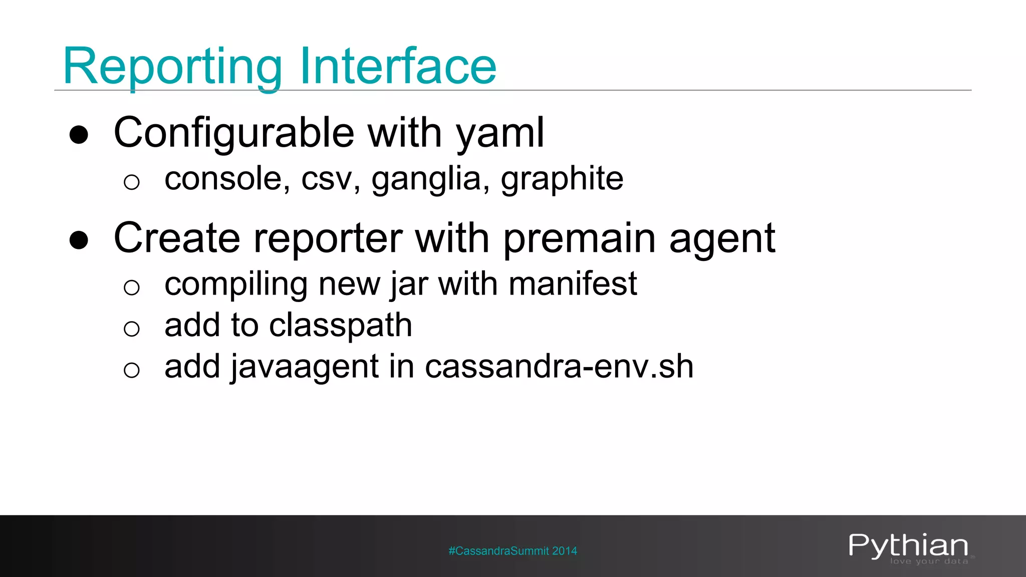 Reporting Interface 
● Configurable with yaml 
o console, csv, ganglia, graphite 
● Create reporter with premain agent 
o compiling new jar with manifest 
o add to classpath 
o add javaagent in cassandra-env.sh 
#CassandraSummit 2014 
 