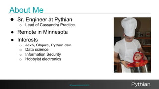 About Me 
● Sr. Engineer at Pythian 
o Lead of Cassandra Practice 
#CassandraSummit 2014 
● Remote in Minnesota 
● Interests 
o Java, Clojure, Python dev 
o Data science 
o Information Security 
o Hobbyist electronics 
 