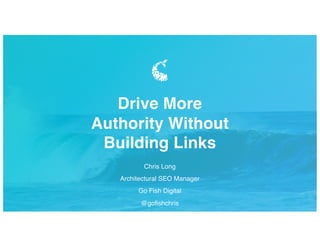 Chris Long
Architectural SEO Manager
Go Fish Digital
@gofishchris
Drive More
Authority Without
Building Links
 