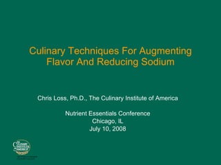 Culinary Techniques For Augmenting Flavor And Reducing Sodium Chris Loss, Ph.D., The Culinary Institute of America Nutrient Essentials Conference Chicago, IL July 10, 2008 