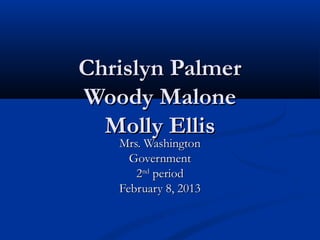 Chrislyn Palmer
Woody Malone
  Molly Ellis
   Mrs. Washington
     Government
      2nd period
   February 8, 2013
 