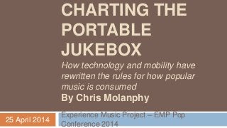 CHARTING THE
PORTABLE
JUKEBOX
How technology and mobility have
rewritten the rules for how popular
music is consumed
By Chris Molanphy
Experience Music Project – EMP Pop
Conference 2014
25 April 2014
 
