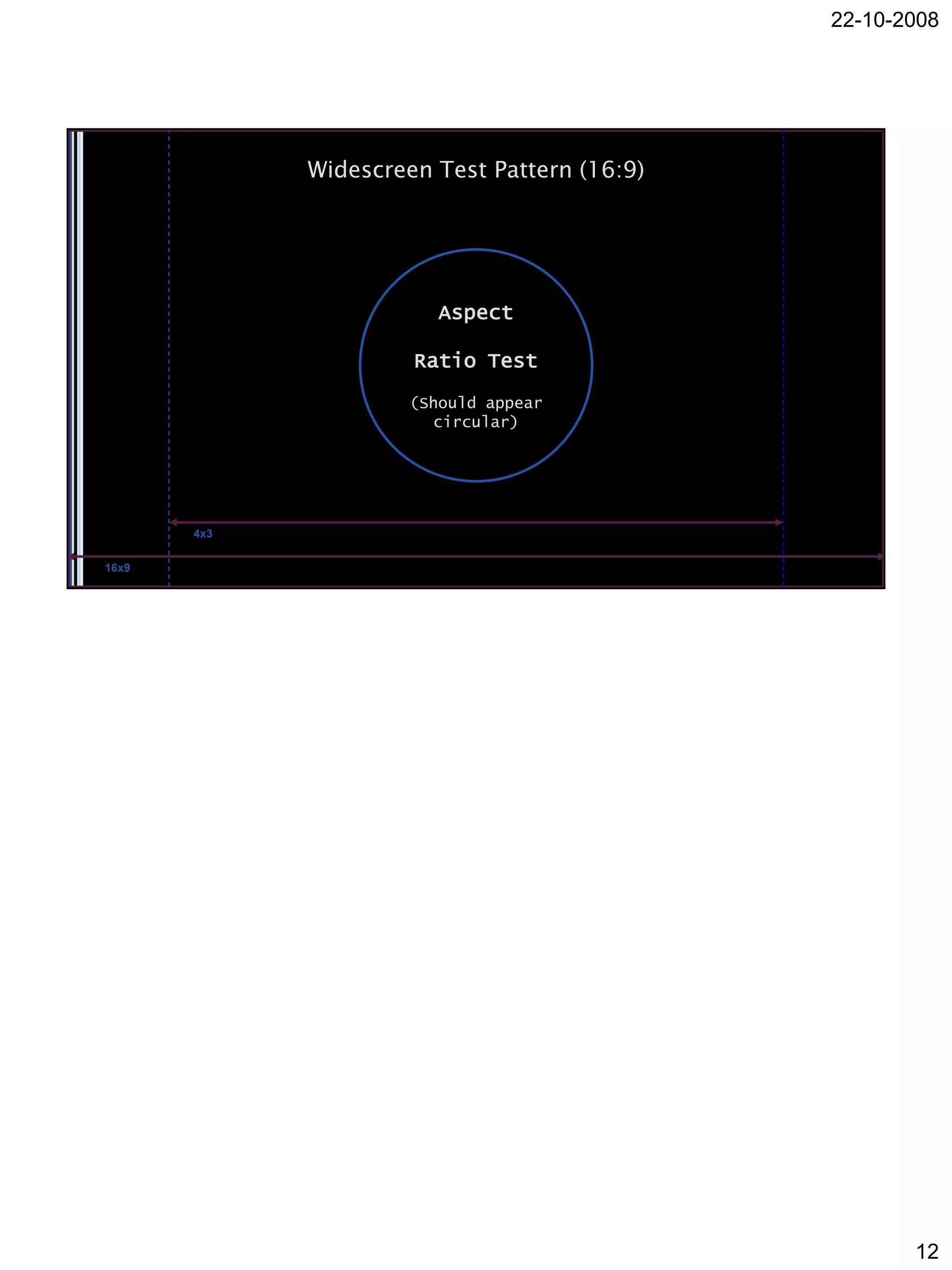 22-10-2008




             Widescreen Test Pattern (16:9)




                         Aspect

                      Ratio Test
                      (Should appear
                        circular)




       4x3

16x9




                                                     12
 