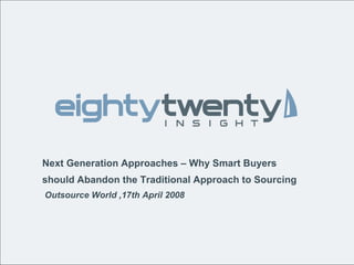Next Generation Approaches – Why Smart Buyers should Abandon the Traditional Approach to Sourcing Outsource World ,17th April 2008 