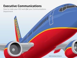 Executive Communications
How to make your CEO work for your Communications
Department
©2014 Southwest Airlines Co.
 