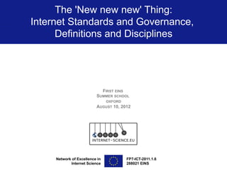 The 'New new new' Thing:
Internet Standards and Governance,
      Definitions and Disciplines




                                FIRST EINS
                          SUMMER SCHOOL
                                 OXFORD
                          AUGUST 10, 2012




     Network of Excellence in                FP7-ICT-2011.1.6
            Internet Science                 288021 EINS
 