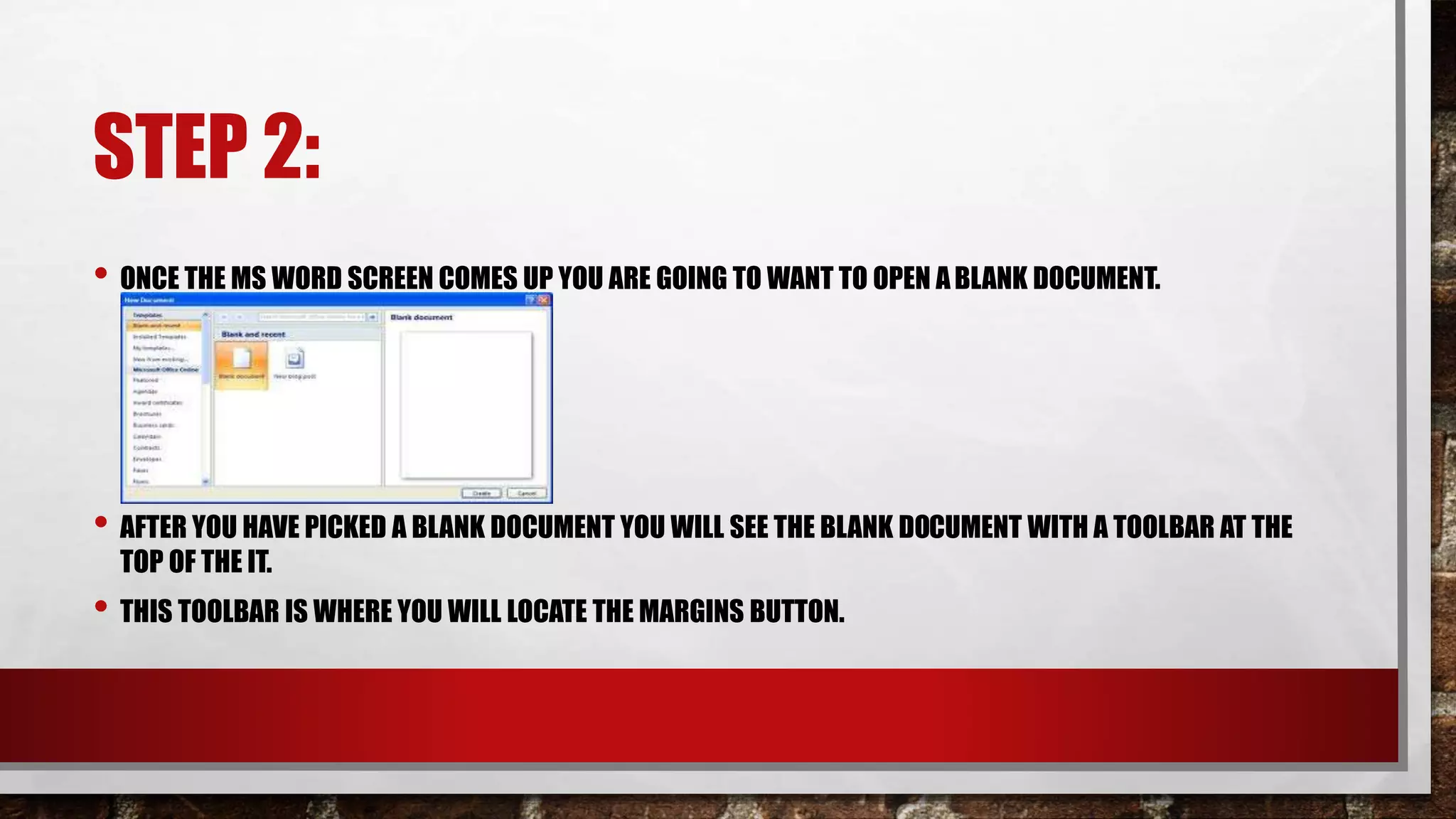 STEP 2:
• ONCE THE MS WORD SCREEN COMES UP YOU ARE GOING TO WANT TO OPEN ABLANK DOCUMENT.
• AFTER YOU HAVE PICKED A BLANK DOCUMENT YOU WILL SEE THE BLANK DOCUMENT WITH A TOOLBAR AT THE
TOP OF THE IT.
• THIS TOOLBAR IS WHERE YOU WILL LOCATE THE MARGINS BUTTON.
 