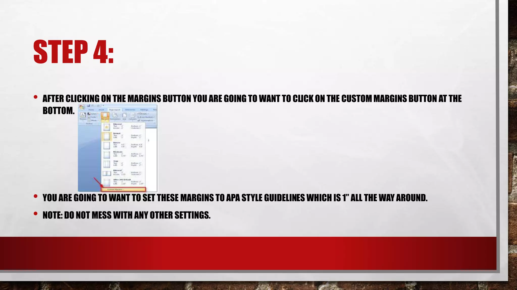 STEP 4:
• AFTER CLICKING ON THE MARGINS BUTTON YOU ARE GOING TO WANT TO CLICK ON THE CUSTOMMARGINS BUTTON AT THE
BOTTOM.
• YOU ARE GOING TO WANT TO SET THESE MARGINS TO APA STYLE GUIDELINES WHICH IS 1” ALL THE WAY AROUND.
• NOTE: DO NOT MESS WITH ANY OTHER SETTINGS.
 