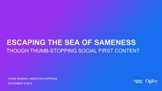 THOUGH THUMB-STOPPING SOCIAL FIRST CONTENT
ESCAPING THE SEA OF SAMENESS
CHRIS MARINO, AMERICAN EXPRESS
DECEMBER 6 2018
 