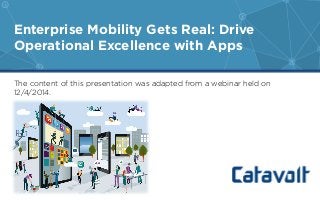 The content of this presentation was adapted from a webinar held on
12/4/2014.
Enterprise Mobility Gets Real: Drive
Operational Excellence with Apps
 