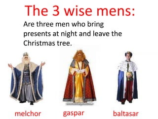 The 3 wise mens:
  Are three men who bring
  presents at night and leave the
  Christmas tree.




melchor       gaspar          baltasar
 